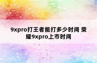 9xpro打王者能打多少时间 荣耀9xpro上市时间